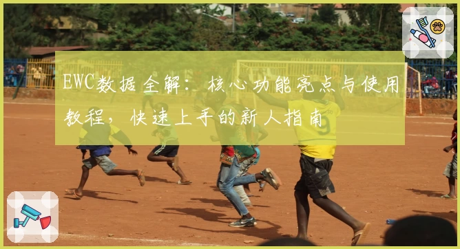 EWC数据全解:核心功能亮点与使用教程,快速上手的新人指南