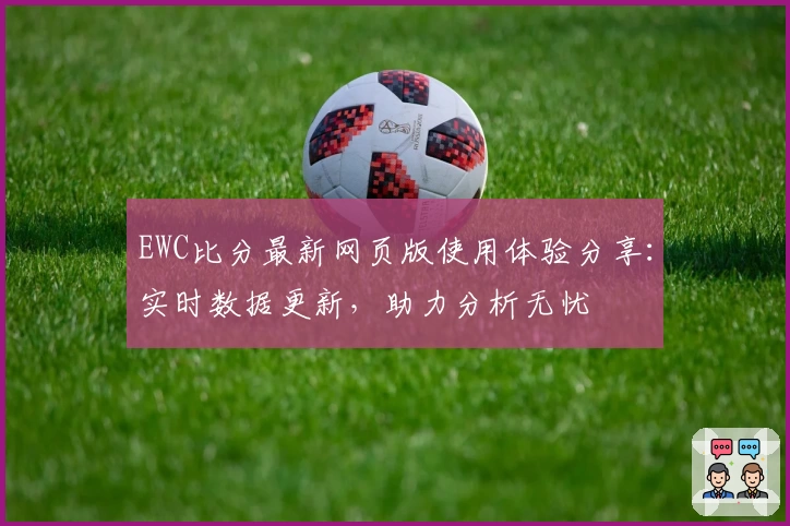 EWC比分最新网页版使用体验分享：实时数据更新，助力分析无忧