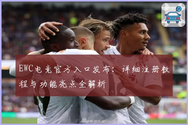 EWC电竞官方入口发布：详细注册教程与功能亮点全解析