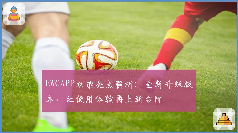 EWCAPP功能亮点解析：全新升级版本，让使用体验再上新台阶