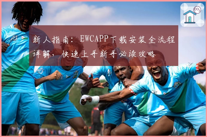 新人指南：EWCAPP下载安装全流程详解，快速上手新手必读攻略