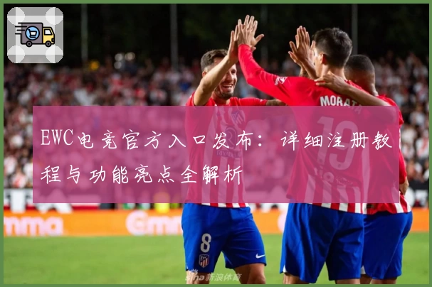 EWC电竞官方入口发布：详细注册教程与功能亮点全解析