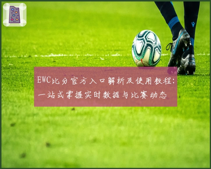 EWC比分官方入口解析及使用教程：一站式掌握实时数据与比赛动态