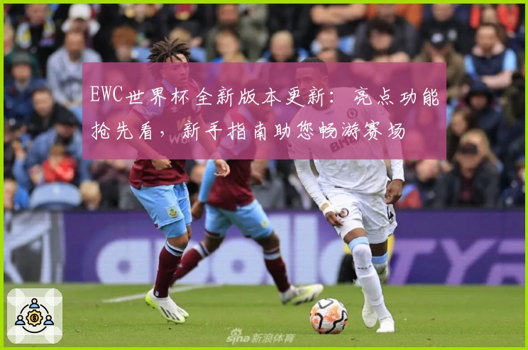 EWC世界杯全新版本更新：亮点功能抢先看，新手指南助您畅游赛场