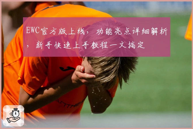 EWC官方版上线，功能亮点详细解析，新手快速上手教程一文搞定