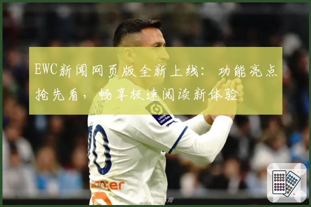 EWC新闻网页版全新上线：功能亮点抢先看，畅享极速阅读新体验