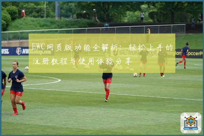 EWC网页版功能全解析：轻松上手的注册教程与使用体验分享