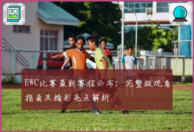 EWC比赛最新赛程公布：完整版观看指南及精彩亮点解析
