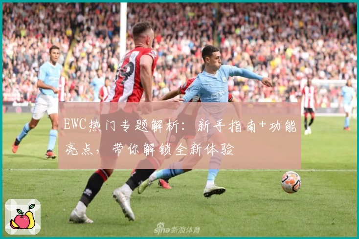 EWC热门专题解析：新手指南+功能亮点，带你解锁全新体验