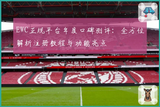 EWC正规平台年度口碑测评：全方位解析注册教程与功能亮点