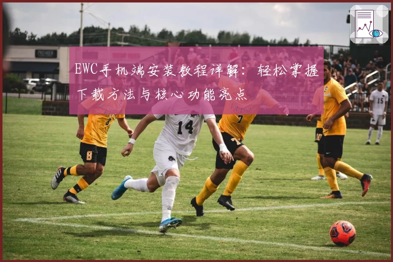 EWC手机端安装教程详解：轻松掌握下载方法与核心功能亮点