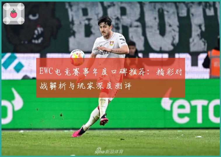 EWC电竞赛事年度口碑推荐：精彩对战解析与玩家深度测评