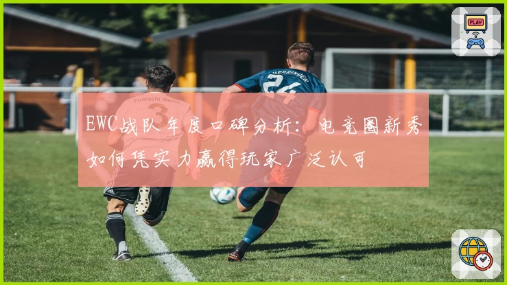 EWC战队年度口碑分析：电竞圈新秀如何凭实力赢得玩家广泛认可