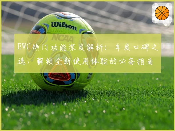 EWC热门功能深度解析:年度口碑之选,解锁全新使用体验的必备指南