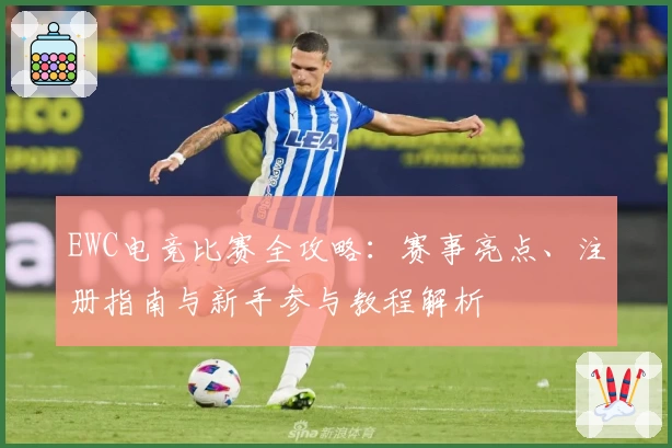 EWC电竞比赛全攻略:赛事亮点、注册指南与新手参与教程解析