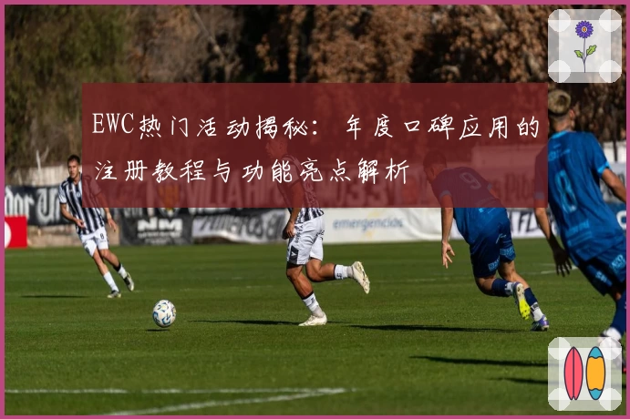 EWC热门活动揭秘：年度口碑应用的注册教程与功能亮点解析