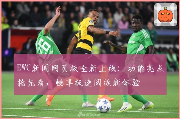 EWC新闻网页版全新上线：功能亮点抢先看，畅享极速阅读新体验