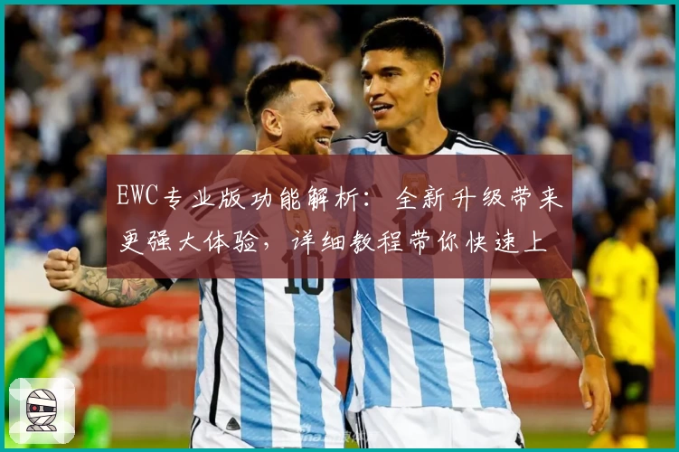 EWC专业版功能解析：全新升级带来更强大体验，详细教程带你快速上手