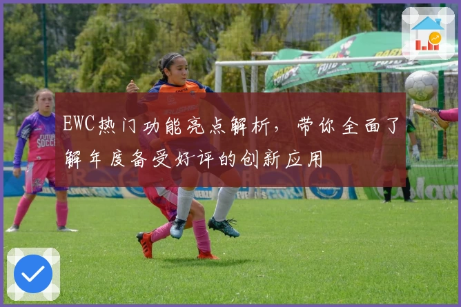 EWC热门功能亮点解析，带你全面了解年度备受好评的创新应用