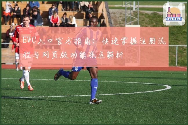 EWC入口官方指南：快速掌握注册流程与网页版功能亮点解析