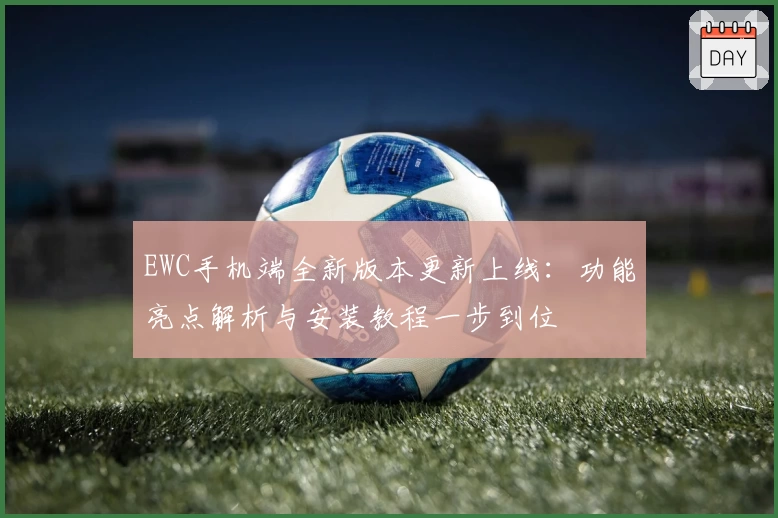 EWC手机端全新版本更新上线：功能亮点解析与安装教程一步到位