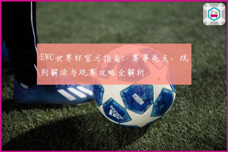 EWC世界杯官方指南：赛事亮点、规则解读与观赛攻略全解析