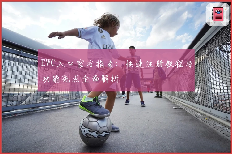 EWC入口官方指南:快速注册教程与功能亮点全面解析