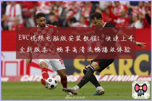 EWC视频电脑版安装教程：快速上手全新版本，畅享高清流畅播放体验