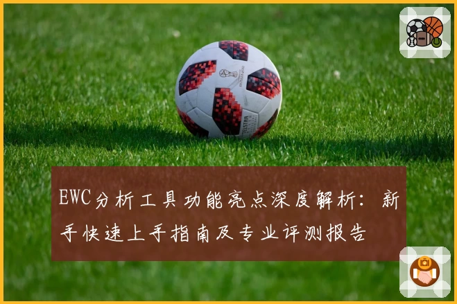 EWC分析工具功能亮点深度解析：新手快速上手指南及专业评测报告