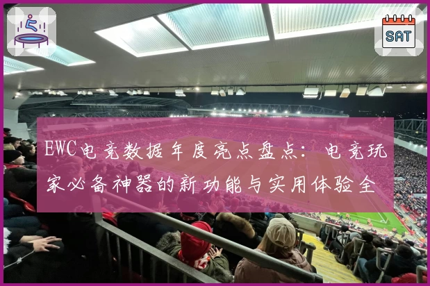EWC电竞数据年度亮点盘点：电竞玩家必备神器的新功能与实用体验全解析
