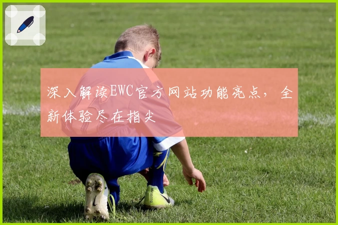 深入解读EWC官方网站功能亮点，全新体验尽在指尖