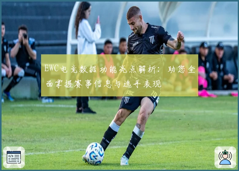 EWC电竞数据功能亮点解析:助您全面掌握赛事信息与选手表现