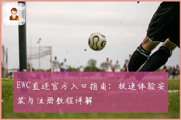 EWC直连官方入口指南:极速体验安装与注册教程详解