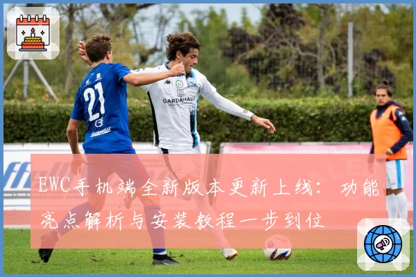 EWC手机端全新版本更新上线：功能亮点解析与安装教程一步到位