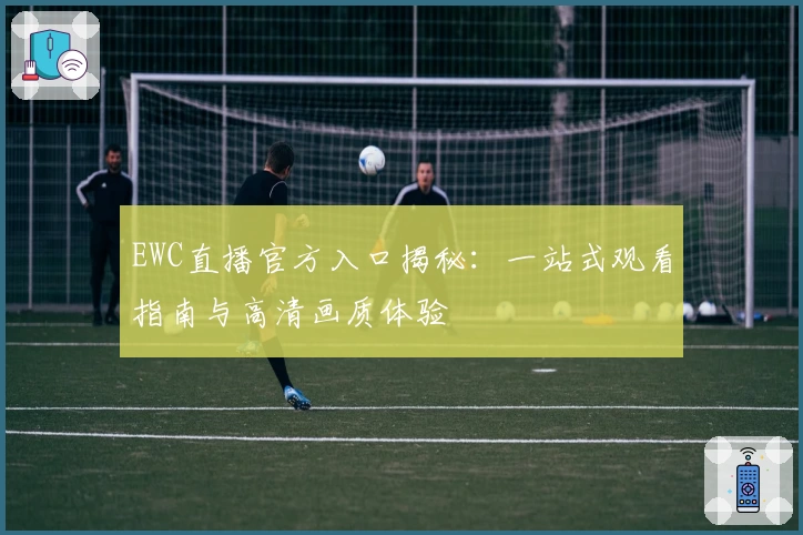 EWC直播官方入口揭秘:一站式观看指南与高清画质体验