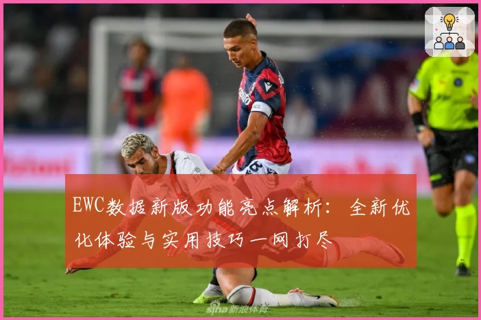 EWC数据新版功能亮点解析:全新优化体验与实用技巧一网打尽