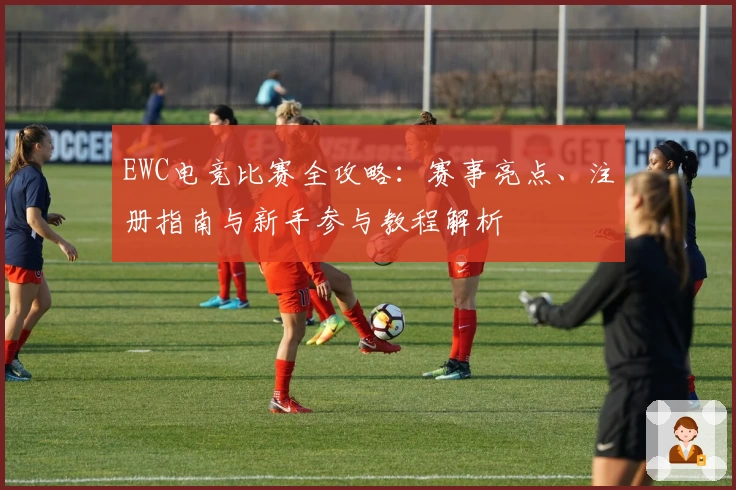 EWC电竞比赛全攻略:赛事亮点、注册指南与新手参与教程解析