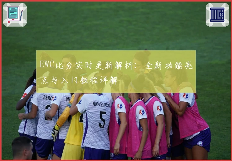 EWC比分实时更新解析：全新功能亮点与入门教程详解