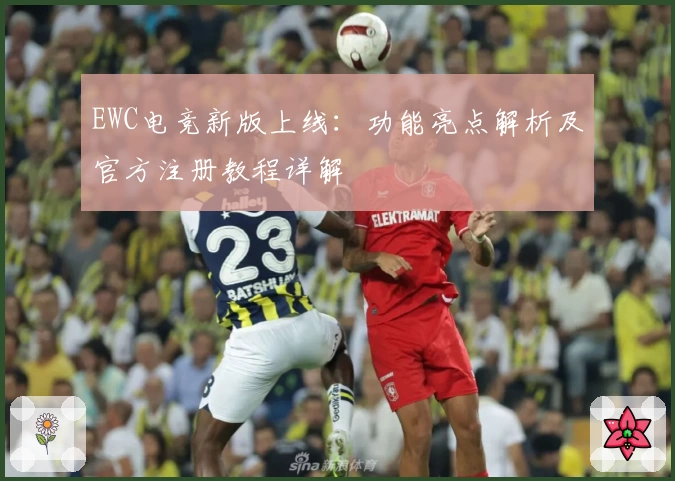 EWC电竞新版上线：功能亮点解析及官方注册教程详解