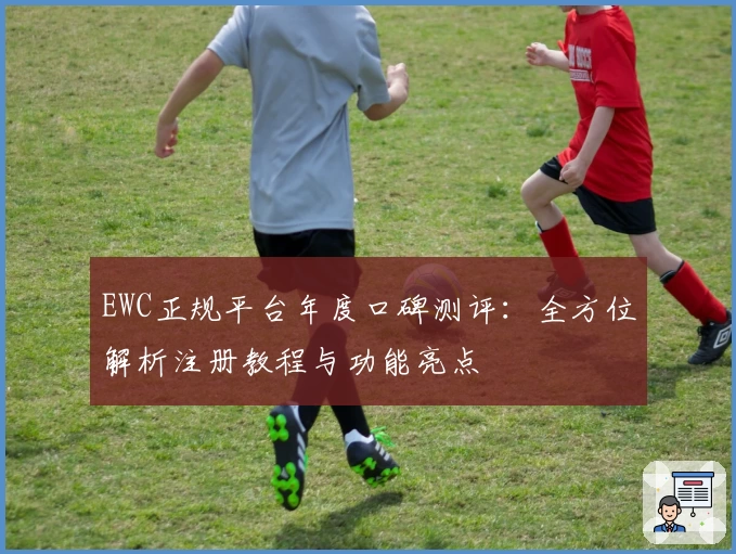 EWC正规平台年度口碑测评：全方位解析注册教程与功能亮点
