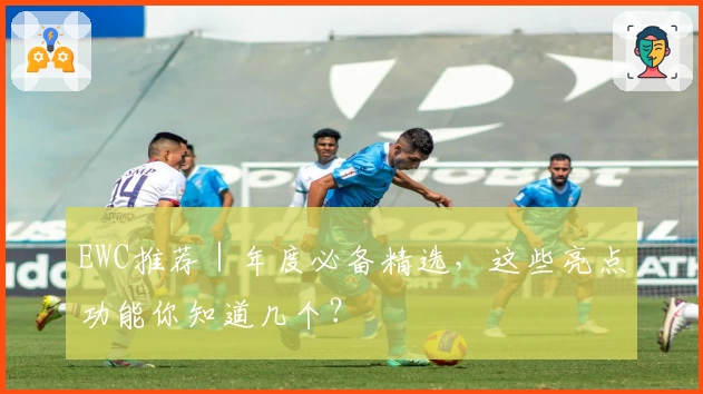 EWC推荐｜年度必备精选，这些亮点功能你知道几个？