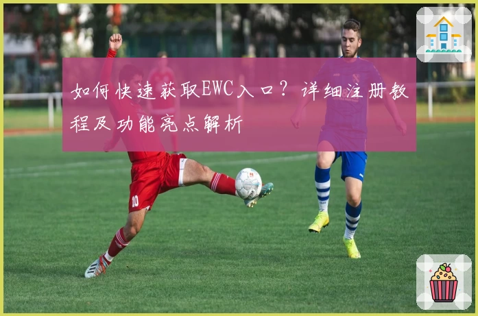 如何快速获取EWC入口?详细注册教程及功能亮点解析
