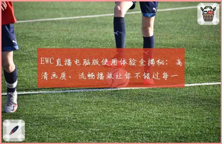 EWC直播电脑版使用体验全揭秘：高清画质、流畅播放让你不错过每一场精彩赛事