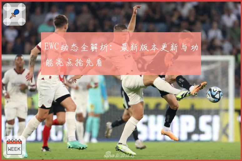 EWC动态全解析：最新版本更新与功能亮点抢先看