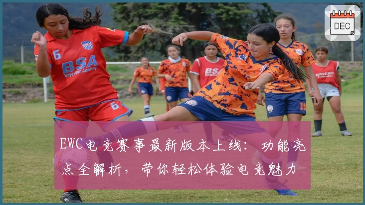 EWC电竞赛事最新版本上线:功能亮点全解析,带你轻松体验电竞魅力!