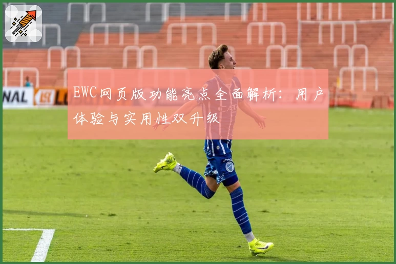 EWC网页版功能亮点全面解析:用户体验与实用性双升级