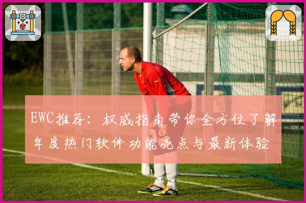 EWC推荐：权威指南带你全方位了解年度热门软件功能亮点与最新体验