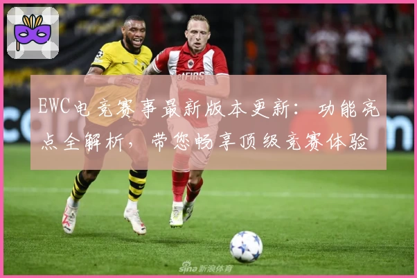 EWC电竞赛事最新版本更新：功能亮点全解析，带您畅享顶级竞赛体验
