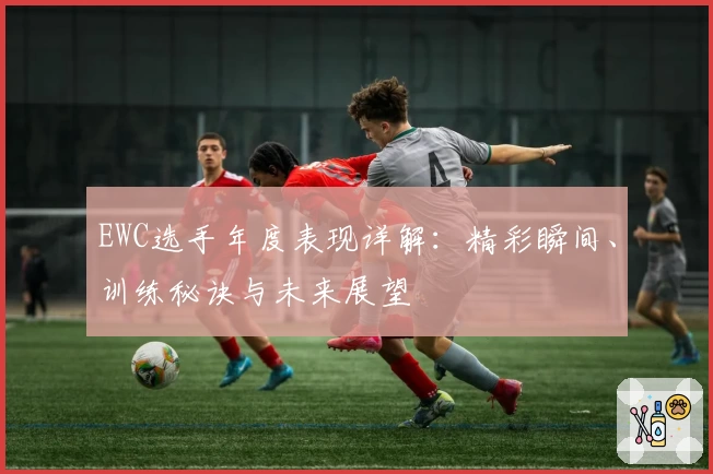 EWC选手年度表现详解：精彩瞬间、训练秘诀与未来展望