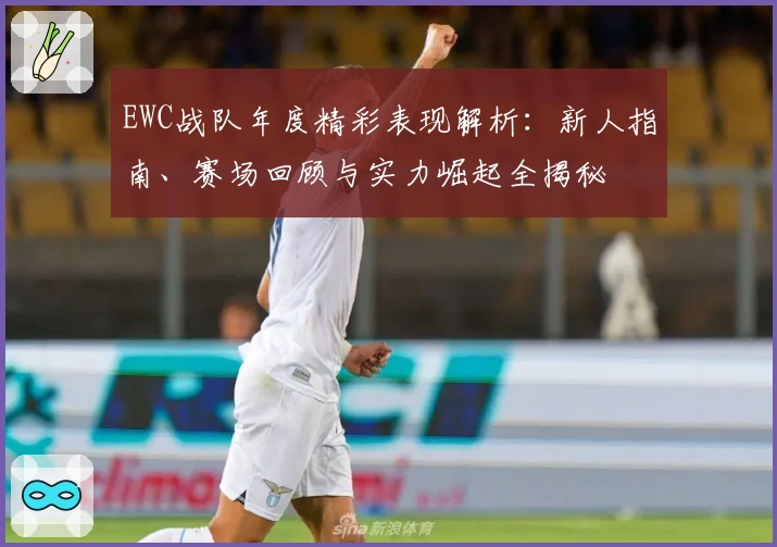 EWC战队年度精彩表现解析：新人指南、赛场回顾与实力崛起全揭秘